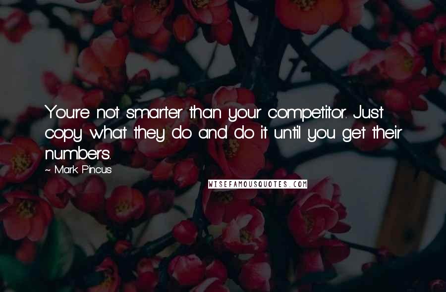 Mark Pincus Quotes: You're not smarter than your competitor. Just copy what they do and do it until you get their numbers.