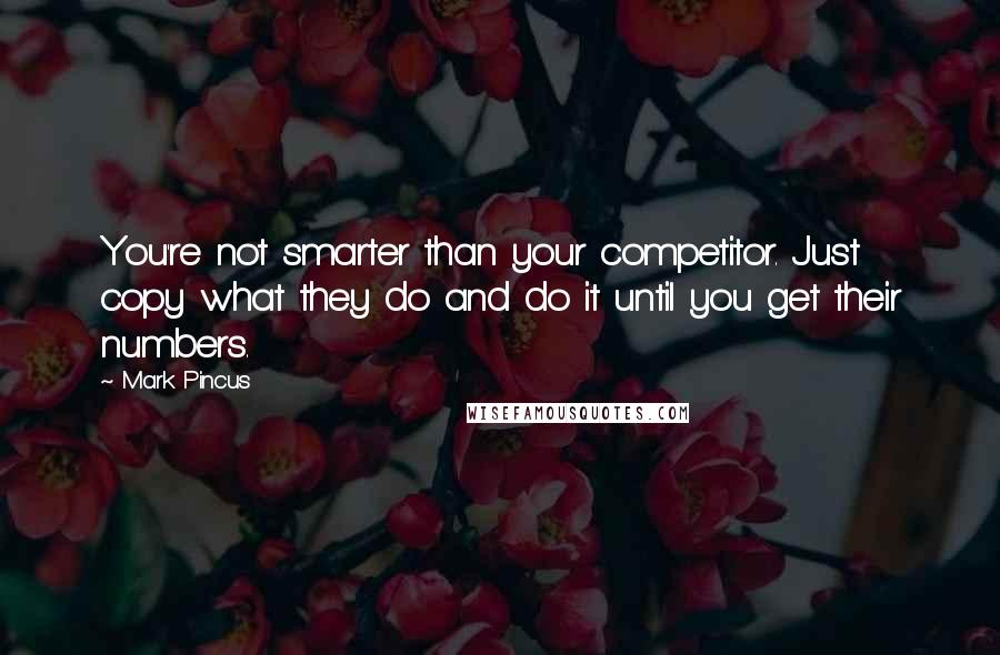 Mark Pincus Quotes: You're not smarter than your competitor. Just copy what they do and do it until you get their numbers.