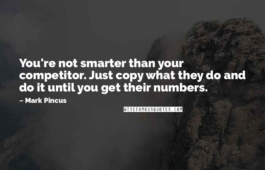 Mark Pincus Quotes: You're not smarter than your competitor. Just copy what they do and do it until you get their numbers.