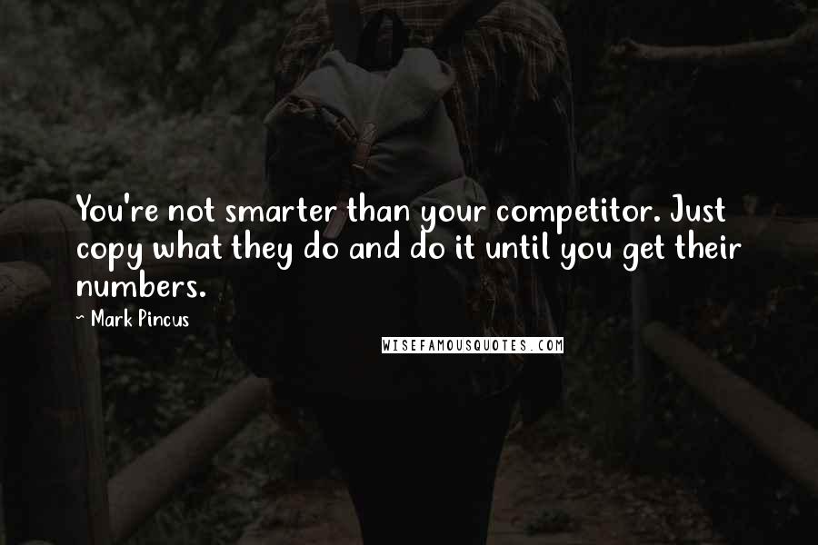 Mark Pincus Quotes: You're not smarter than your competitor. Just copy what they do and do it until you get their numbers.