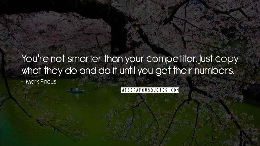 Mark Pincus Quotes: You're not smarter than your competitor. Just copy what they do and do it until you get their numbers.