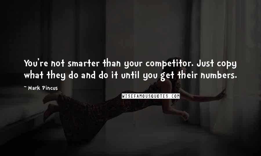 Mark Pincus Quotes: You're not smarter than your competitor. Just copy what they do and do it until you get their numbers.