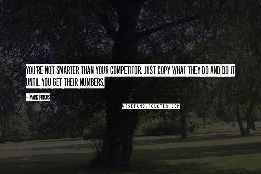 Mark Pincus Quotes: You're not smarter than your competitor. Just copy what they do and do it until you get their numbers.