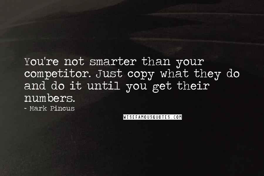 Mark Pincus Quotes: You're not smarter than your competitor. Just copy what they do and do it until you get their numbers.