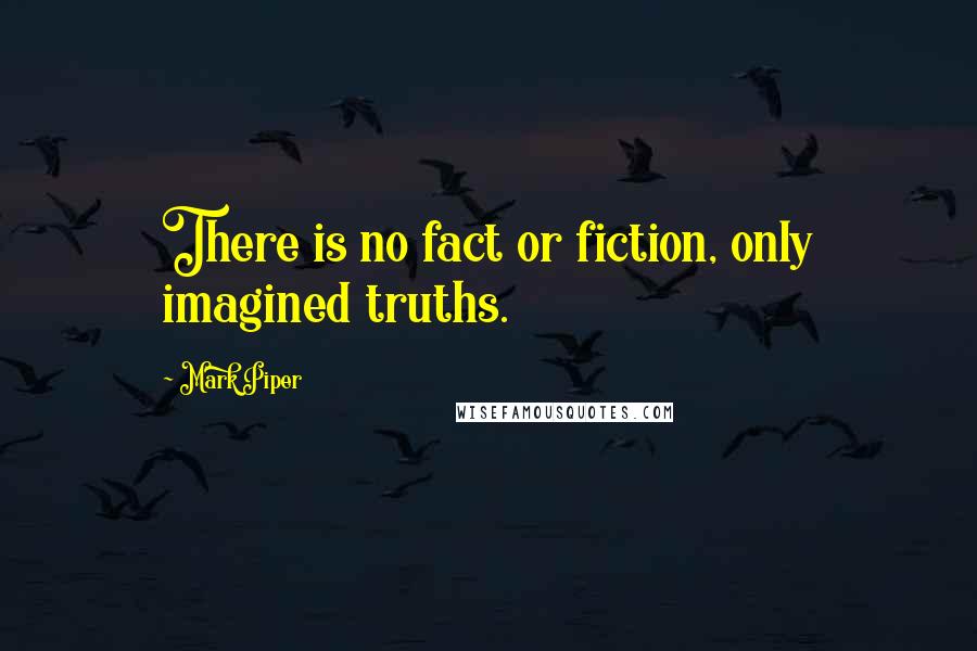 Mark Piper Quotes: There is no fact or fiction, only imagined truths.