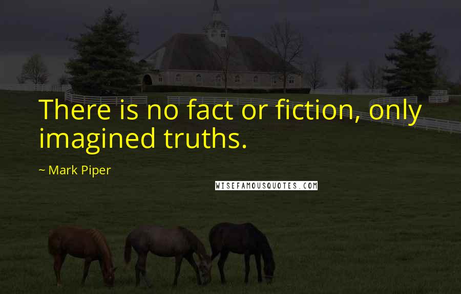 Mark Piper Quotes: There is no fact or fiction, only imagined truths.