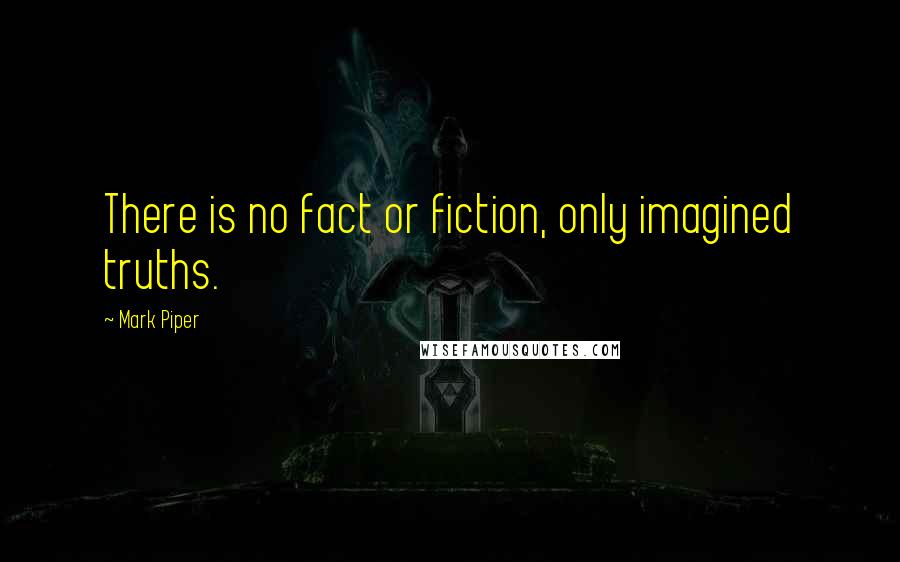 Mark Piper Quotes: There is no fact or fiction, only imagined truths.