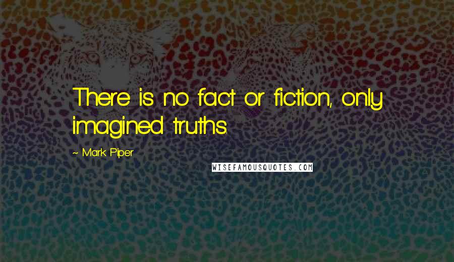 Mark Piper Quotes: There is no fact or fiction, only imagined truths.