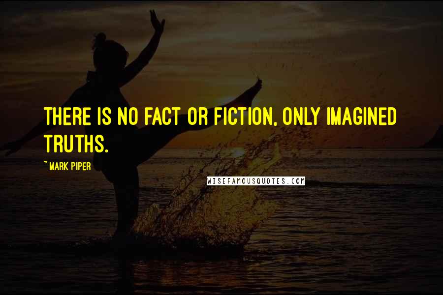 Mark Piper Quotes: There is no fact or fiction, only imagined truths.