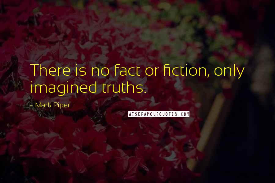 Mark Piper Quotes: There is no fact or fiction, only imagined truths.