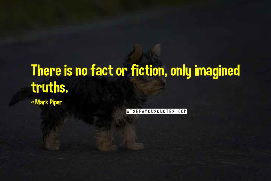 Mark Piper Quotes: There is no fact or fiction, only imagined truths.