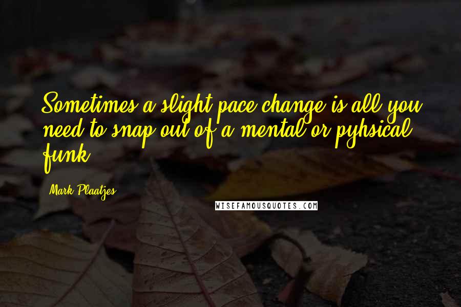 Mark Plaatjes Quotes: Sometimes a slight pace change is all you need to snap out of a mental or pyhsical funk.