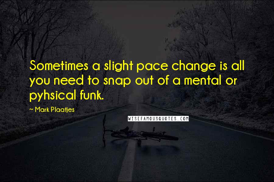 Mark Plaatjes Quotes: Sometimes a slight pace change is all you need to snap out of a mental or pyhsical funk.