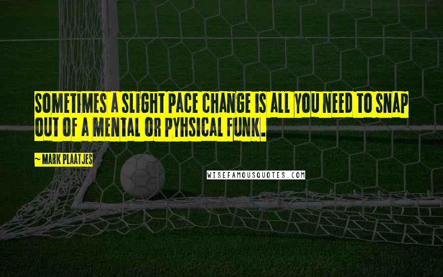 Mark Plaatjes Quotes: Sometimes a slight pace change is all you need to snap out of a mental or pyhsical funk.
