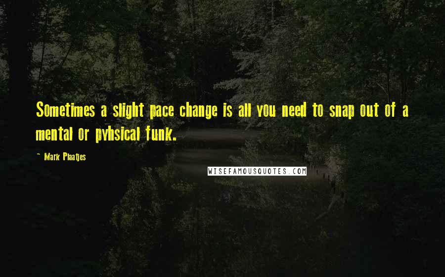 Mark Plaatjes Quotes: Sometimes a slight pace change is all you need to snap out of a mental or pyhsical funk.