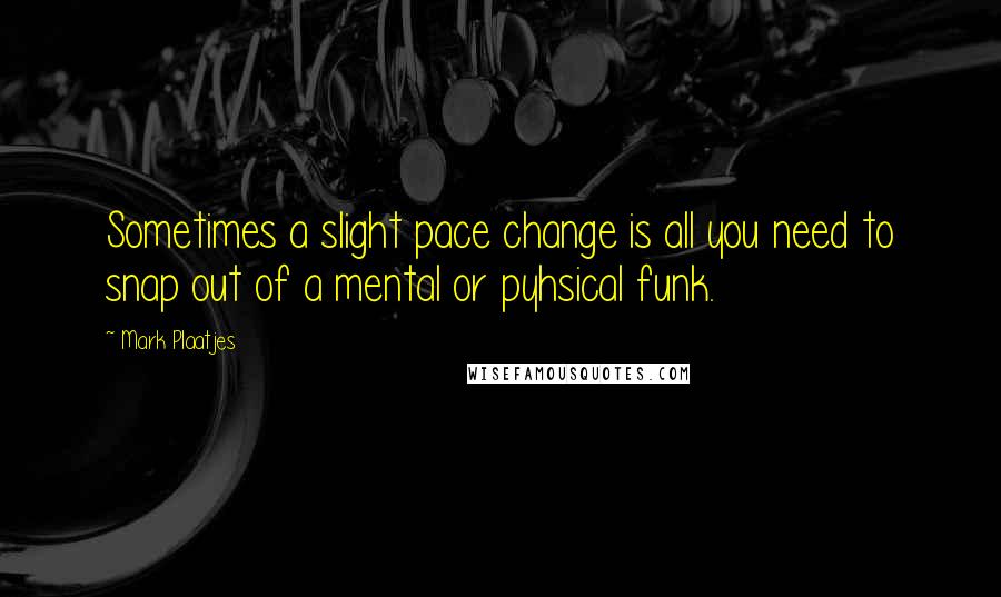Mark Plaatjes Quotes: Sometimes a slight pace change is all you need to snap out of a mental or pyhsical funk.