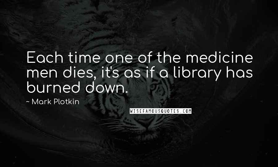 Mark Plotkin Quotes: Each time one of the medicine men dies, it's as if a library has burned down.