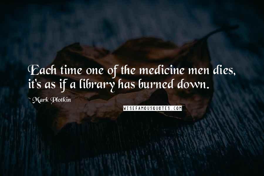 Mark Plotkin Quotes: Each time one of the medicine men dies, it's as if a library has burned down.