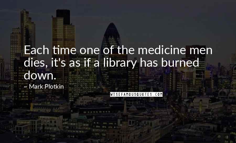 Mark Plotkin Quotes: Each time one of the medicine men dies, it's as if a library has burned down.