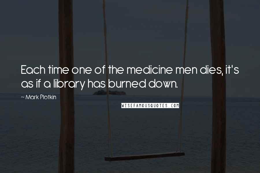 Mark Plotkin Quotes: Each time one of the medicine men dies, it's as if a library has burned down.