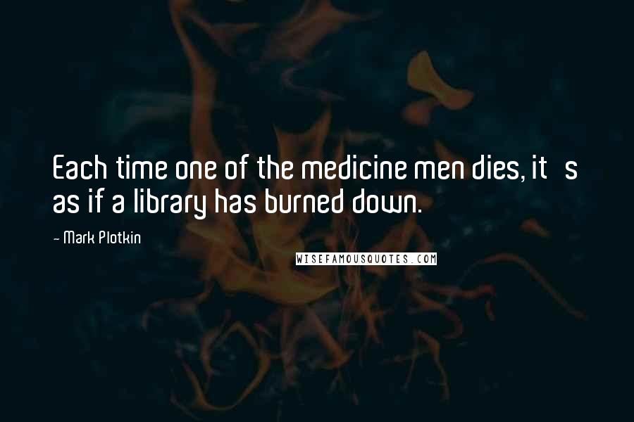 Mark Plotkin Quotes: Each time one of the medicine men dies, it's as if a library has burned down.