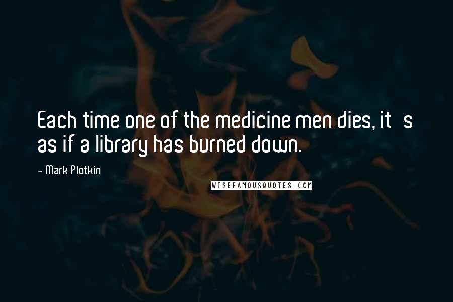 Mark Plotkin Quotes: Each time one of the medicine men dies, it's as if a library has burned down.