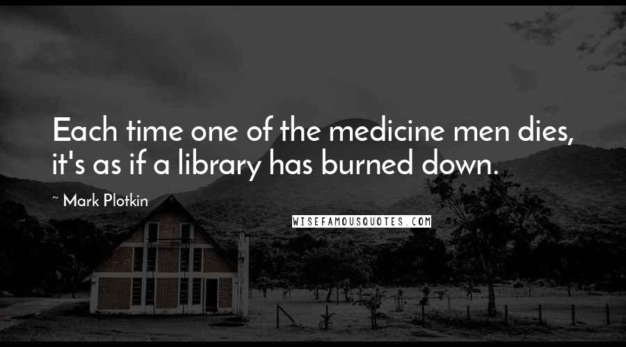 Mark Plotkin Quotes: Each time one of the medicine men dies, it's as if a library has burned down.