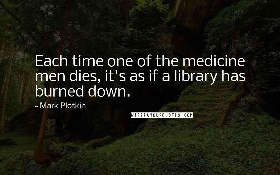 Mark Plotkin Quotes: Each time one of the medicine men dies, it's as if a library has burned down.