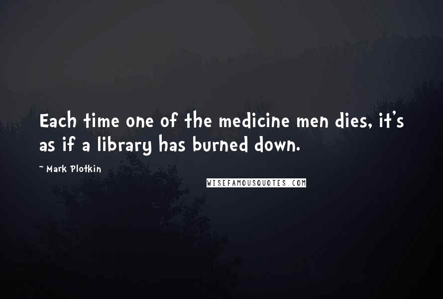 Mark Plotkin Quotes: Each time one of the medicine men dies, it's as if a library has burned down.