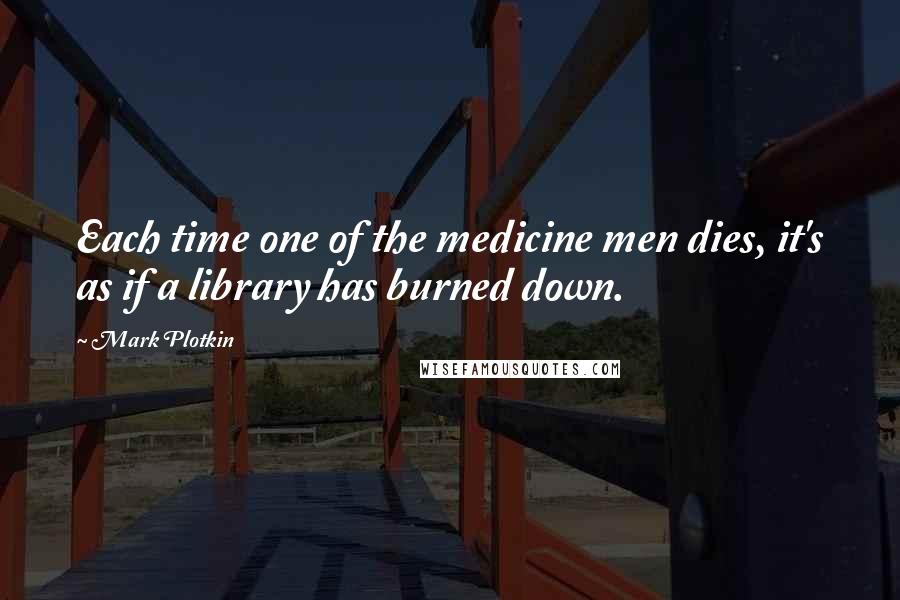 Mark Plotkin Quotes: Each time one of the medicine men dies, it's as if a library has burned down.