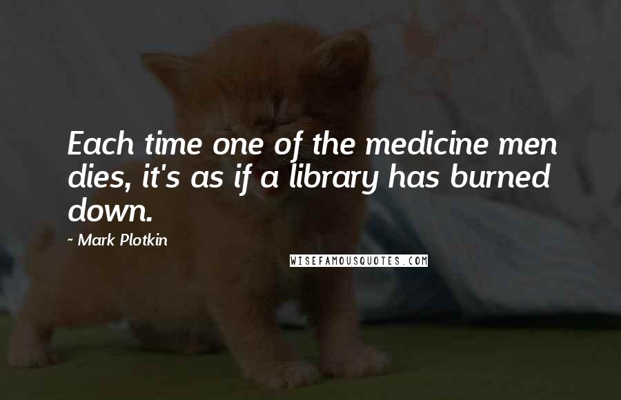 Mark Plotkin Quotes: Each time one of the medicine men dies, it's as if a library has burned down.