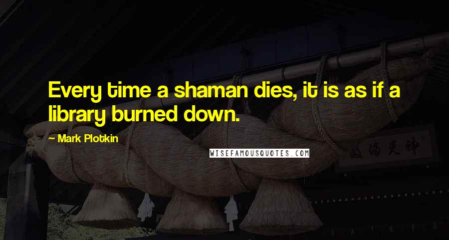 Mark Plotkin Quotes: Every time a shaman dies, it is as if a library burned down.