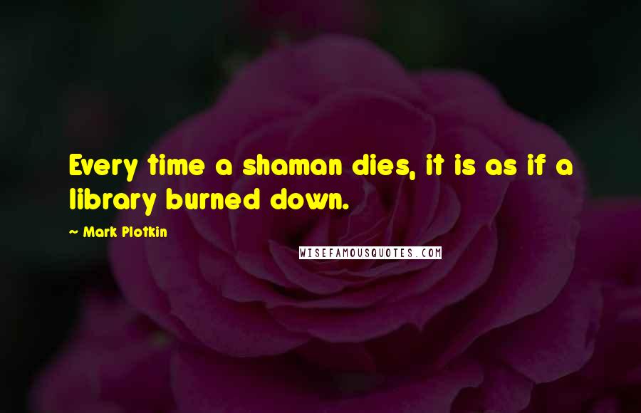 Mark Plotkin Quotes: Every time a shaman dies, it is as if a library burned down.