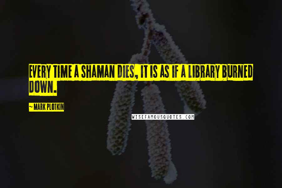 Mark Plotkin Quotes: Every time a shaman dies, it is as if a library burned down.