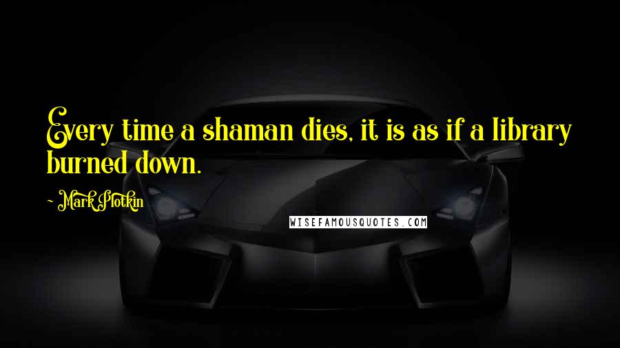 Mark Plotkin Quotes: Every time a shaman dies, it is as if a library burned down.