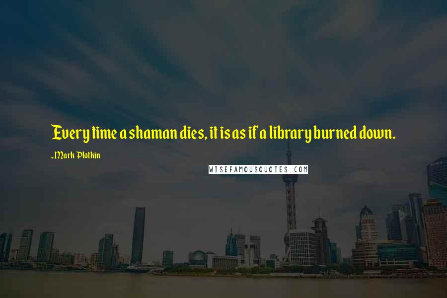 Mark Plotkin Quotes: Every time a shaman dies, it is as if a library burned down.