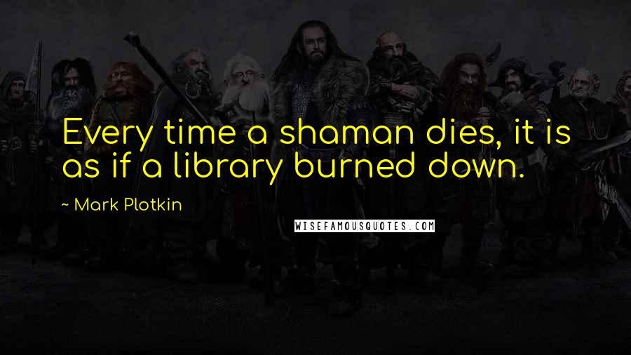 Mark Plotkin Quotes: Every time a shaman dies, it is as if a library burned down.