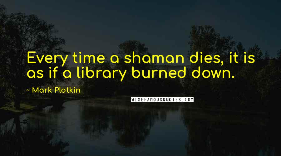 Mark Plotkin Quotes: Every time a shaman dies, it is as if a library burned down.