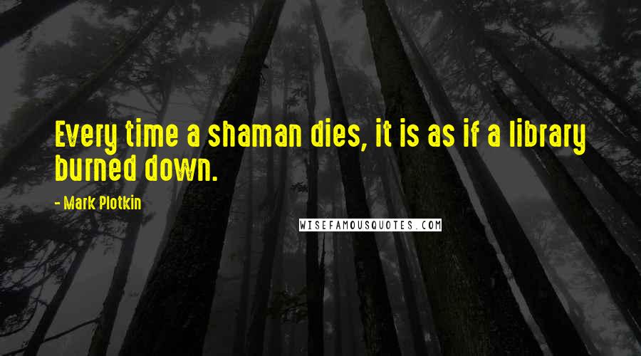 Mark Plotkin Quotes: Every time a shaman dies, it is as if a library burned down.