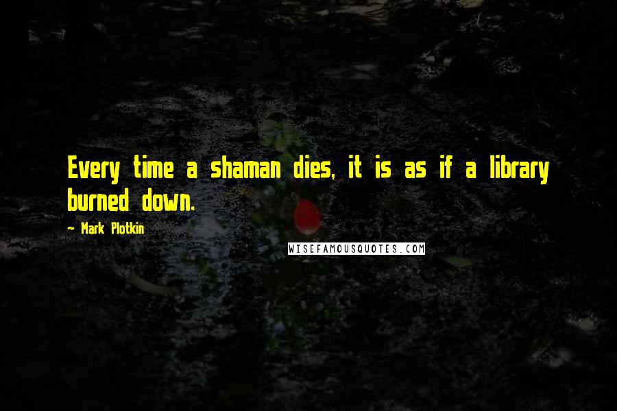Mark Plotkin Quotes: Every time a shaman dies, it is as if a library burned down.