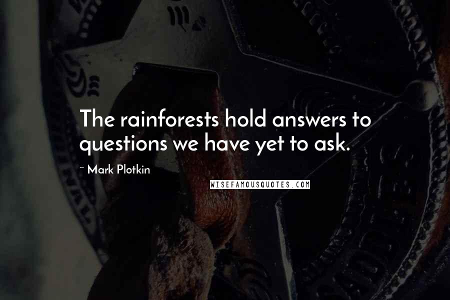 Mark Plotkin Quotes: The rainforests hold answers to questions we have yet to ask.