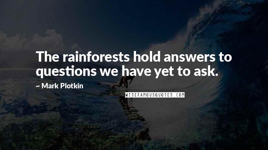 Mark Plotkin Quotes: The rainforests hold answers to questions we have yet to ask.