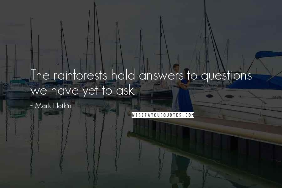 Mark Plotkin Quotes: The rainforests hold answers to questions we have yet to ask.