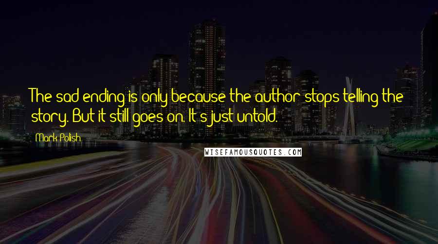 Mark Polish Quotes: The sad ending is only because the author stops telling the story. But it still goes on. It's just untold.