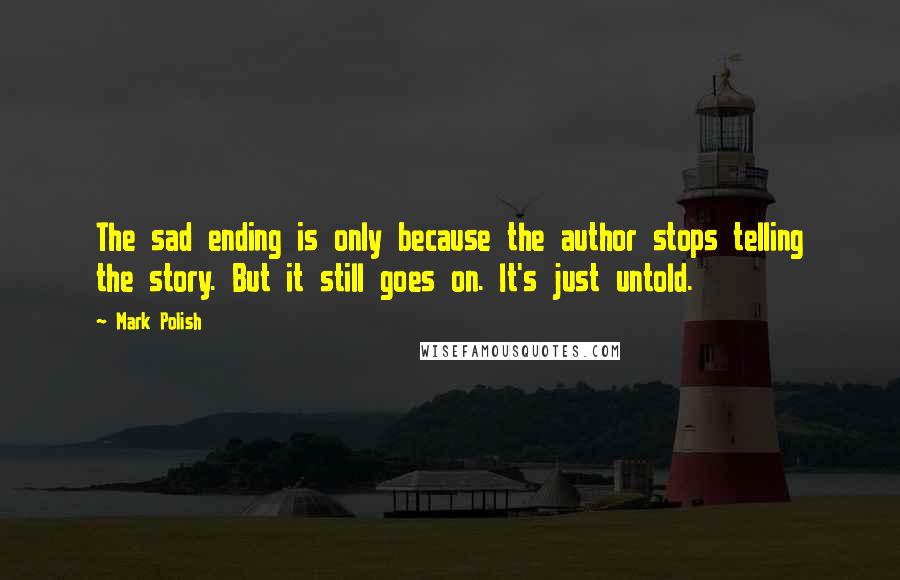 Mark Polish Quotes: The sad ending is only because the author stops telling the story. But it still goes on. It's just untold.