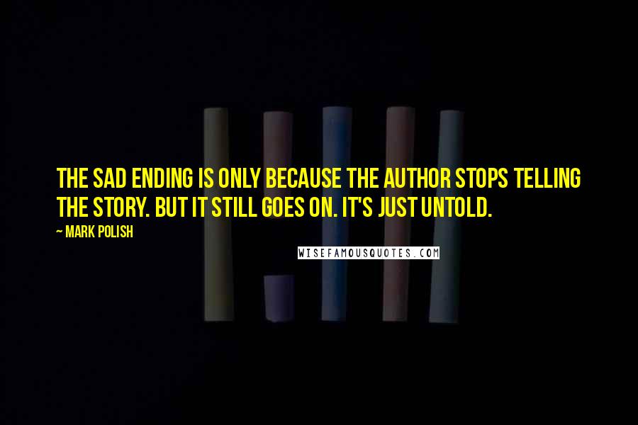 Mark Polish Quotes: The sad ending is only because the author stops telling the story. But it still goes on. It's just untold.