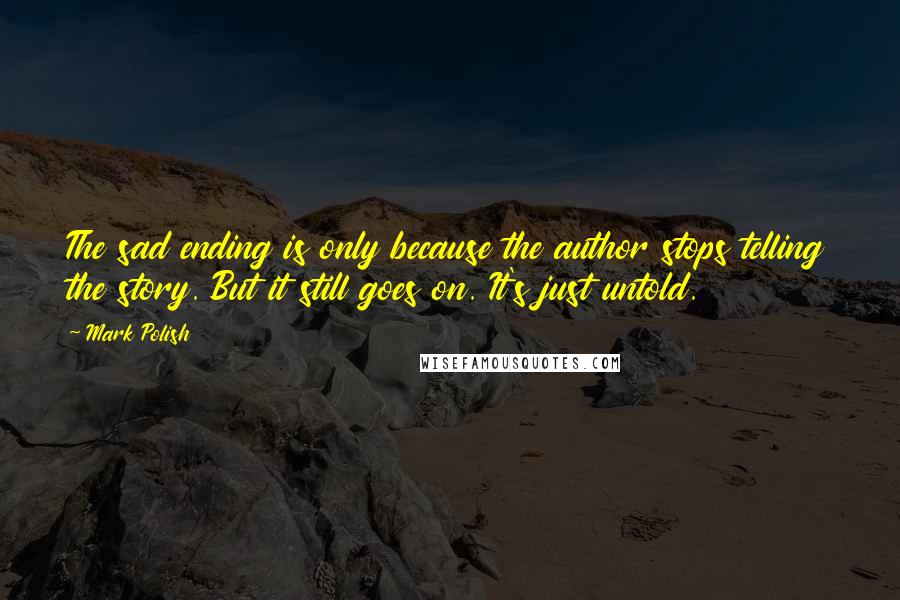 Mark Polish Quotes: The sad ending is only because the author stops telling the story. But it still goes on. It's just untold.