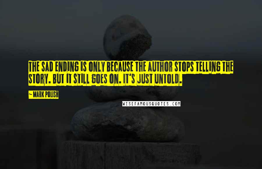 Mark Polish Quotes: The sad ending is only because the author stops telling the story. But it still goes on. It's just untold.