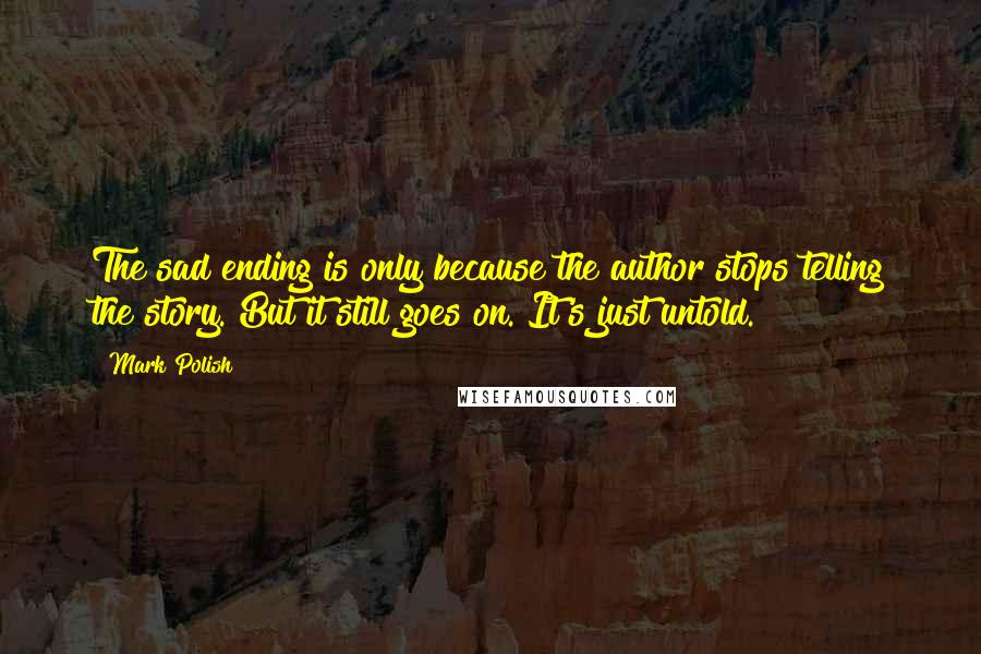 Mark Polish Quotes: The sad ending is only because the author stops telling the story. But it still goes on. It's just untold.