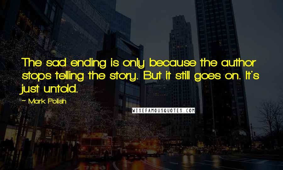 Mark Polish Quotes: The sad ending is only because the author stops telling the story. But it still goes on. It's just untold.